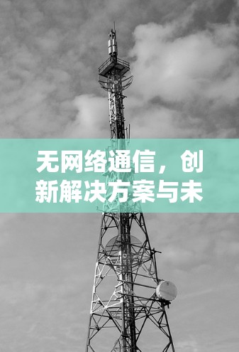 无网络通信,创新解决方案与未来趋势 无网络通信,创新解决方案与未来趋势