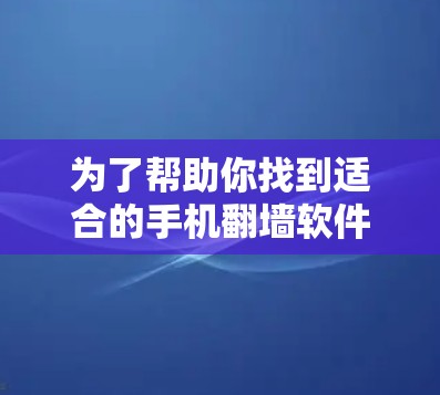 为了帮助你找到适合的手机翻墙软件,以下是基于你提供的信息的综合分析和推荐 为了帮助你找到适合的手机翻墙软件,以下是基于你提供的信息的综合分析和推荐