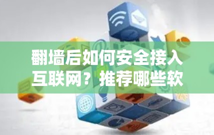 翻墙后如何安全接入互联网?推荐哪些软件? 翻墙后如何安全接入互联网?推荐哪些软件?
