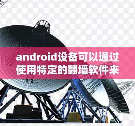 android设备可以通过使用特定的翻墙软件来解决设备之间文件传输时的权限问题。以下是一些常见的android翻墙软件及其操作步骤 android设备可以通过使用特定的翻墙软件来解决设备之间文件传输时的权限问题。以下是一些常见的android翻墙软件及其操作步骤