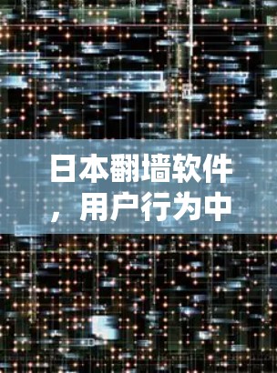 日本翻墙软件,用户行为中的安全守护者 日本翻墙软件,用户行为中的安全守护者