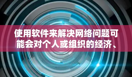 使用软件来解决网络问题可能会对个人或组织的经济、隐私和法律等多方面造成影响。以下是一些可能的后果 使用软件来解决网络问题可能会对个人或组织的经济、隐私和法律等多方面造成影响。以下是一些可能的后果