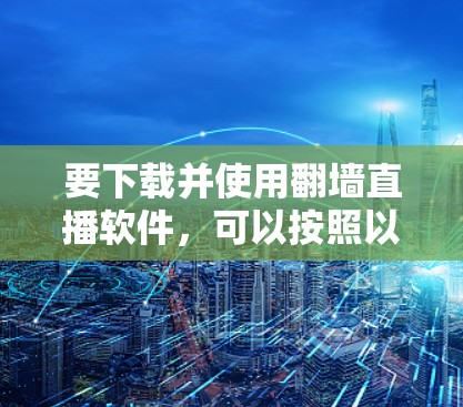 要下载并使用翻墙直播软件，可以按照以下步骤操作