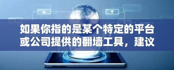 如果你指的是某个特定的平台或公司提供的翻墙工具,建议你访问该平台的官方网站或联系他们的客服人员获取详细信息。常见的在线翻墙工具包括 如果你指的是某个特定的平台或公司提供的翻墙工具,建议你访问该平台的官方网站或联系他们的客服人员获取详细信息。常见的在线翻墙工具包括