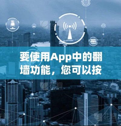 要使用App中的翻墙功能,您可以按照以下步骤操作 要使用App中的翻墙功能,您可以按照以下步骤操作