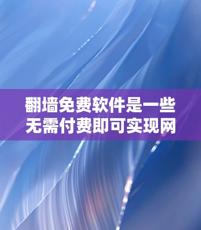 翻墙免费软件是一些无需付费即可实现网络访问的工具，适用于需要网络访问的用户。以下是一些常见且免费的翻墙软件，及其适用场景和特点