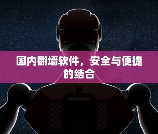 国内翻墙软件,安全与便捷的结合 国内翻墙软件,安全与便捷的结合