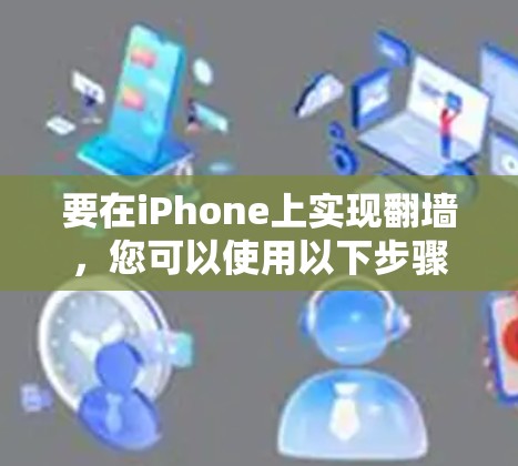 要在iPhone上实现翻墙,您可以使用以下步骤 要在iPhone上实现翻墙,您可以使用以下步骤