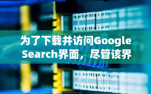 为了下载并访问Google Search界面,尽管该界面中的部分网页被挡住了,以下是一步步的指导 为了下载并访问Google Search界面,尽管该界面中的部分网页被挡住了,以下是一步步的指导