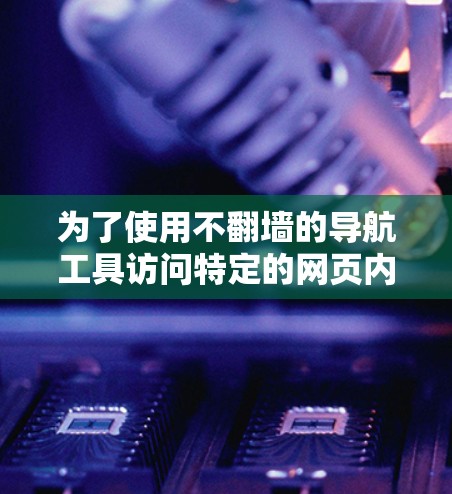 为了使用不翻墙的导航工具访问特定的网页内容,可以按照以下步骤操作 为了使用不翻墙的导航工具访问特定的网页内容,可以按照以下步骤操作