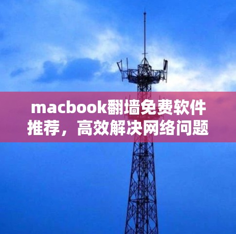 macbook翻墙免费软件推荐,高效解决网络问题的实用工具 macbook翻墙免费软件推荐,高效解决网络问题的实用工具