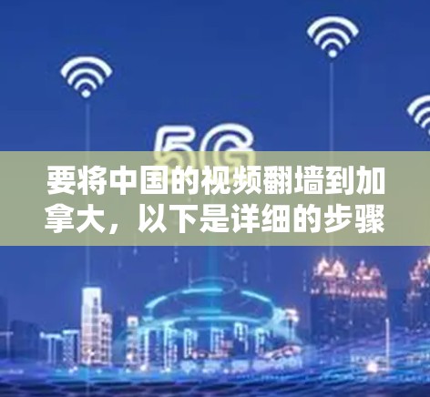 要将中国的视频翻墙到加拿大,以下是详细的步骤指南 要将中国的视频翻墙到加拿大,以下是详细的步骤指南
