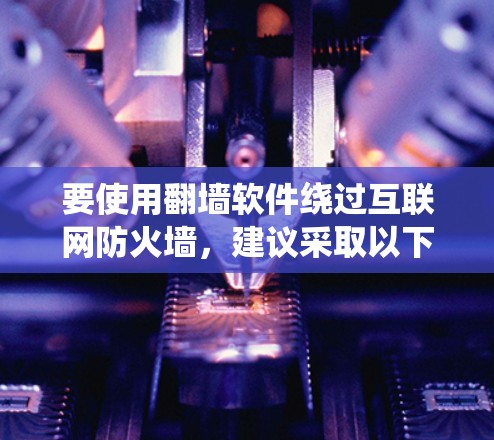 要使用翻墙软件绕过互联网防火墙,建议采取以下步骤 要使用翻墙软件绕过互联网防火墙,建议采取以下步骤