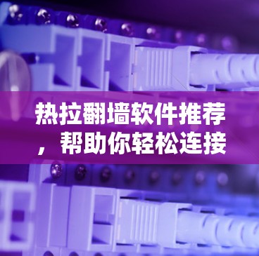 热拉翻墙软件推荐,帮助你轻松连接异步网络 热拉翻墙软件推荐,帮助你轻松连接异步网络