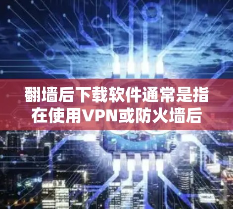 翻墙后下载软件通常是指在使用VPN或防火墙后,下载一些应用程序或工具。以下是一些常见的下载软件推荐,帮助您在翻墙后更好地使用设备或管理 翻墙后下载软件通常是指在使用VPN或防火墙后,下载一些应用程序或工具。以下是一些常见的下载软件推荐,帮助您在翻墙后更好地使用设备或管理