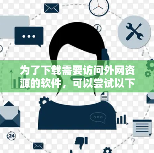 为了下载需要访问外网资源的软件,可以尝试以下方法 为了下载需要访问外网资源的软件,可以尝试以下方法