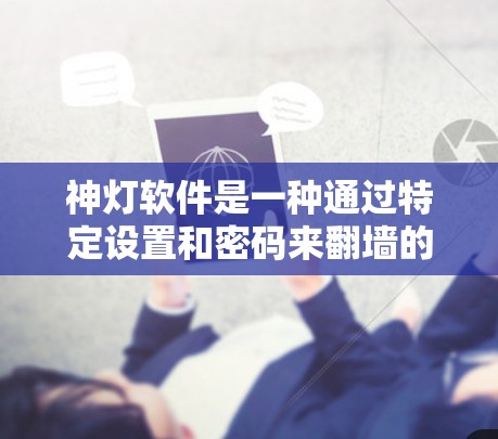 神灯软件是一种通过特定设置和密码来翻墙的工具,主要用于逃避网络控制。以下是详细的总结 神灯软件是一种通过特定设置和密码来翻墙的工具,主要用于逃避网络控制。以下是详细的总结