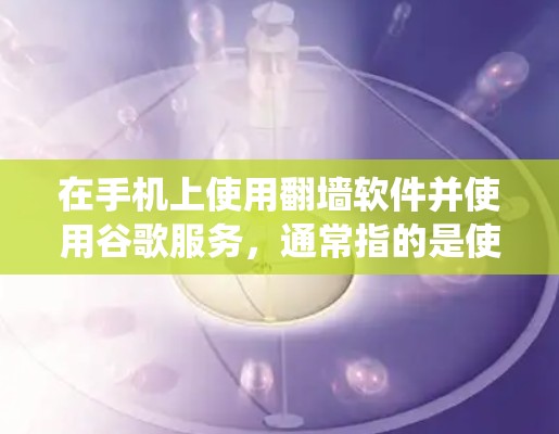 在手机上使用翻墙软件并使用谷歌服务,通常指的是使用谷歌的手机浏览器来访问互联网,绕过手机内部的防火墙。以下是对该问题的详细解答 在手机上使用翻墙软件并使用谷歌服务,通常指的是使用谷歌的手机浏览器来访问互联网,绕过手机内部的防火墙。以下是对该问题的详细解答
