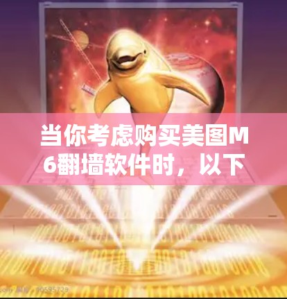 当你考虑购买美图M6翻墙软件时,以下是一些关键步骤和建议,帮助你做出明智的选择 当你考虑购买美图M6翻墙软件时,以下是一些关键步骤和建议,帮助你做出明智的选择