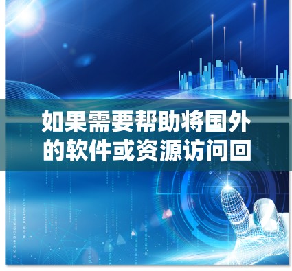 如果需要帮助将国外的软件或资源访问回国内,以下是一些通用的步骤和建议 如果需要帮助将国外的软件或资源访问回国内,以下是一些通用的步骤和建议