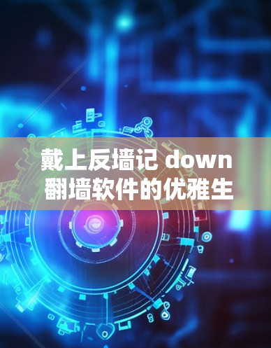 戴上反墙记 down 翻墙软件的优雅生活 戴上反墙记 down 翻墙软件的优雅生活