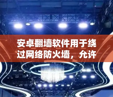 安卓翻墙软件用于绕过网络防火墙,允许用户访问互联网资源,如知乎。以下是一些主要的安卓翻墙软件及其特点 安卓翻墙软件用于绕过网络防火墙,允许用户访问互联网资源,如知乎。以下是一些主要的安卓翻墙软件及其特点