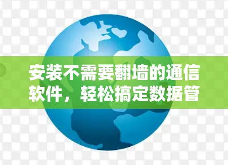 安装不需要翻墙的通信软件,轻松搞定数据管理与传输 安装不需要翻墙的通信软件,轻松搞定数据管理与传输