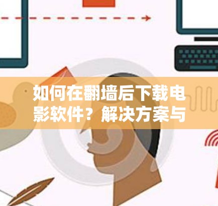 如何在翻墙后下载电影软件?解决方案与实际应用 如何在翻墙后下载电影软件?解决方案与实际应用