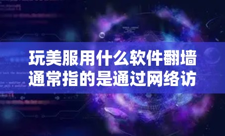 玩美服用什么软件翻墙通常指的是通过网络访问、下载软件进行翻墙。以下是一些常见的翻墙软件及其简介