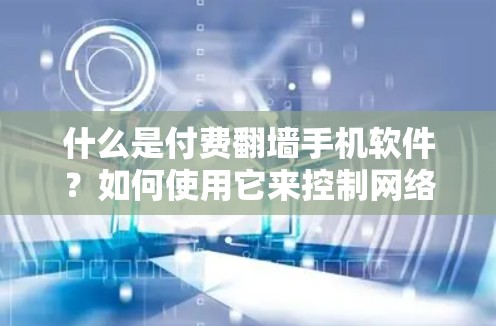 什么是付费翻墙手机软件?如何使用它来控制网络流量? 什么是付费翻墙手机软件?如何使用它来控制网络流量?