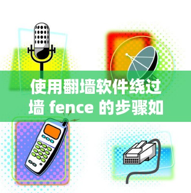 使用翻墙软件绕过墙 fence 的步骤如下 使用翻墙软件绕过墙 fence 的步骤如下