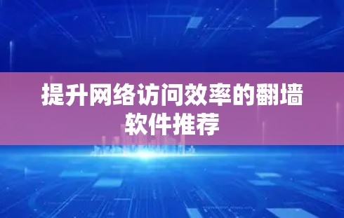 提升网络访问效率的翻墙软件推荐 提升网络访问效率的翻墙软件推荐