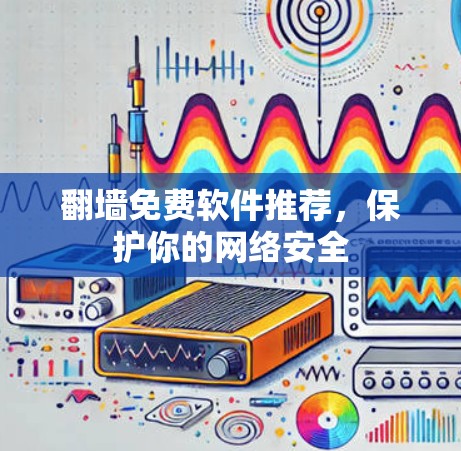 翻墙免费软件推荐,保护你的网络安全 翻墙免费软件推荐,保护你的网络安全