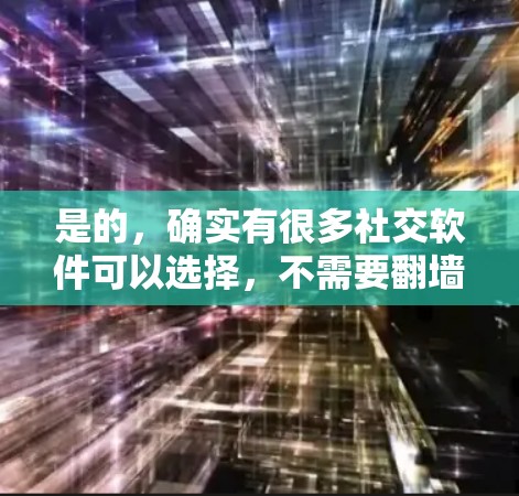 是的,确实有很多社交软件可以选择,不需要翻墙。以下是一些推荐的社交软件,它们通常不涉及访问翻墙网站 是的,确实有很多社交软件可以选择,不需要翻墙。以下是一些推荐的社交软件,它们通常不涉及访问翻墙网站