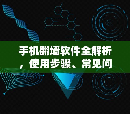 手机翻墙软件全解析,使用步骤、常见问题及安全建议 手机翻墙软件全解析,使用步骤、常见问题及安全建议