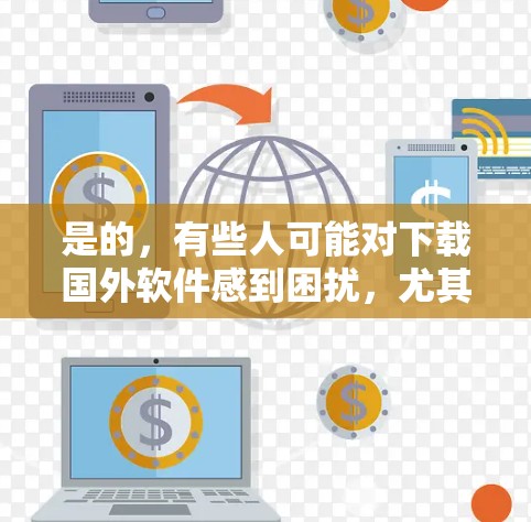 是的,有些人可能对下载国外软件感到困扰,尤其是担心翻墙或需要翻墙的软件。以下是一些建议,帮助您在不翻墙的情况下下载国外软件 是的,有些人可能对下载国外软件感到困扰,尤其是担心翻墙或需要翻墙的软件。以下是一些建议,帮助您在不翻墙的情况下下载国外软件