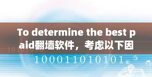 To determine the best paid翻墙软件,考虑以下因素 To determine the best paid翻墙软件,考虑以下因素