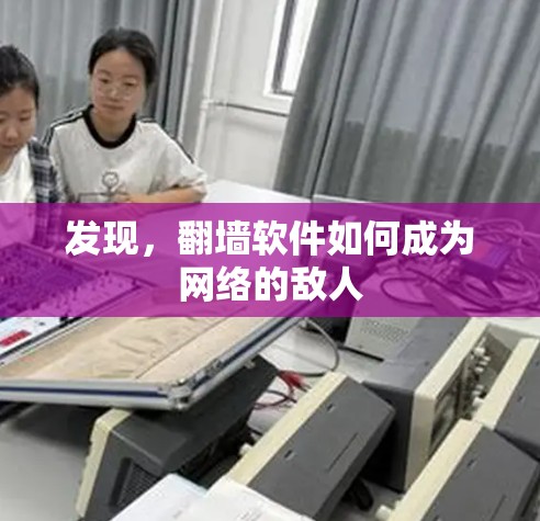 发现,翻墙软件如何成为网络的敌人 发现,翻墙软件如何成为网络的敌人