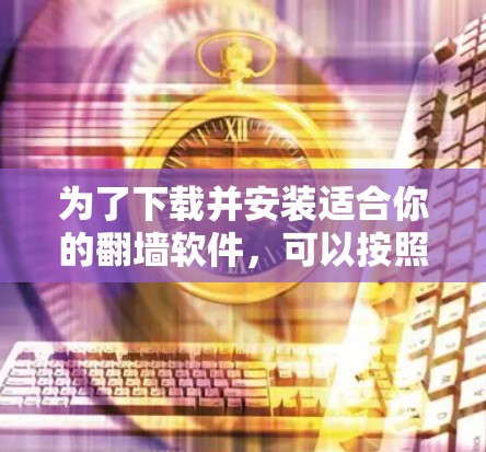 为了下载并安装适合你的翻墙软件,可以按照以下步骤进行 为了下载并安装适合你的翻墙软件,可以按照以下步骤进行