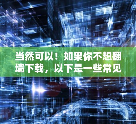 当然可以!如果你不想翻墙下载,以下是一些常见的在线软件下载链接,你可以直接访问 当然可以!如果你不想翻墙下载,以下是一些常见的在线软件下载链接,你可以直接访问