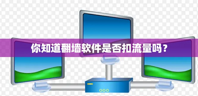 你知道翻墙软件是否扣流量吗? 你知道翻墙软件是否扣流量吗?