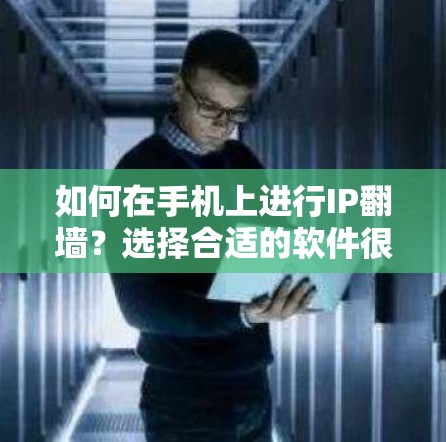 如何在手机上进行IP翻墙?选择合适的软件很重要! 如何在手机上进行IP翻墙?选择合适的软件很重要!