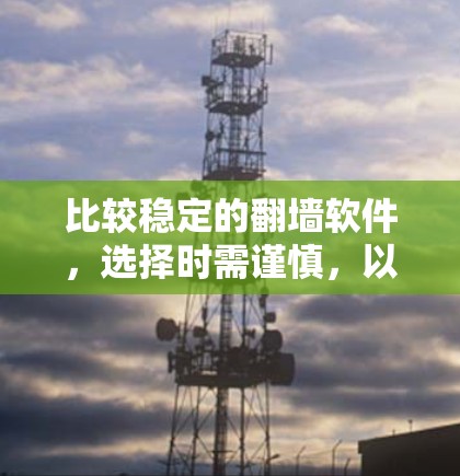比较稳定的翻墙软件,选择时需谨慎,以确保最佳用户体验 比较稳定的翻墙软件,选择时需谨慎,以确保最佳用户体验