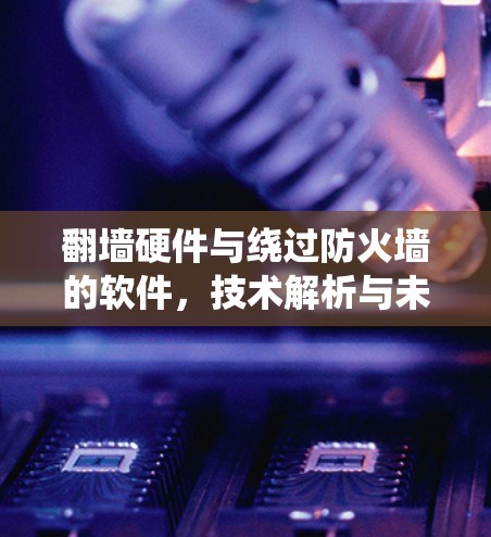 翻墙硬件与绕过防火墙的软件,技术解析与未来展望 翻墙硬件与绕过防火墙的软件,技术解析与未来展望