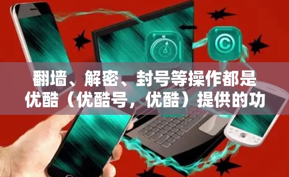 翻墙、解密、封号等操作都是优酷(优酷号,优酷)提供的功能,但使用时需要注意以下几点 翻墙、解密、封号等操作都是优酷(优酷号,优酷)提供的功能,但使用时需要注意以下几点
