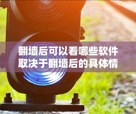 翻墙后可以看哪些软件取决于翻墙后的具体情况，以下是一些常见的场景和解决方案