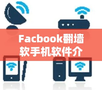 Facbook翻墙软手机软件介绍及安全评估 Facbook翻墙软手机软件介绍及安全评估