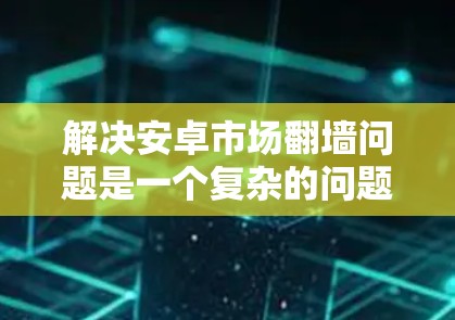 解决安卓市场翻墙问题是一个复杂的问题,涉及多个步骤和考虑因素。以下是一个有条理的解决方案指南 解决安卓市场翻墙问题是一个复杂的问题,涉及多个步骤和考虑因素。以下是一个有条理的解决方案指南