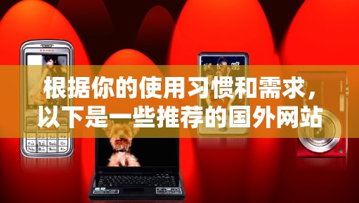 根据你的使用习惯和需求,以下是一些推荐的国外网站翻墙软件 根据你的使用习惯和需求,以下是一些推荐的国外网站翻墙软件