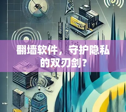 翻墙软件,守护隐私的双刃剑? 翻墙软件,守护隐私的双刃剑?